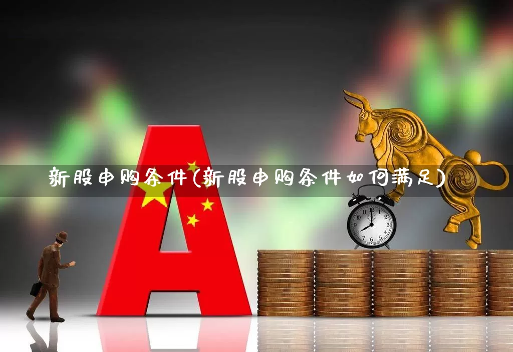 新股申购条件(新股申购条件如何满足)_https://www.wanyuyiyao.com_创业板_第1张