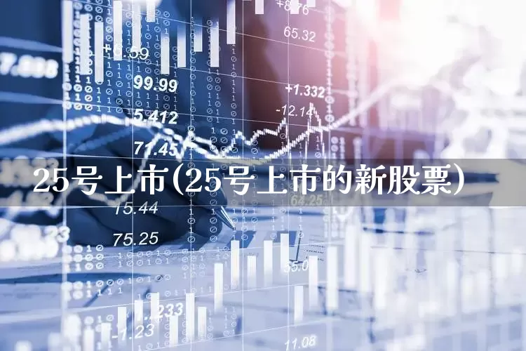 25号上市(25号上市的新股票)_https://www.wanyuyiyao.com_深交所_第1张