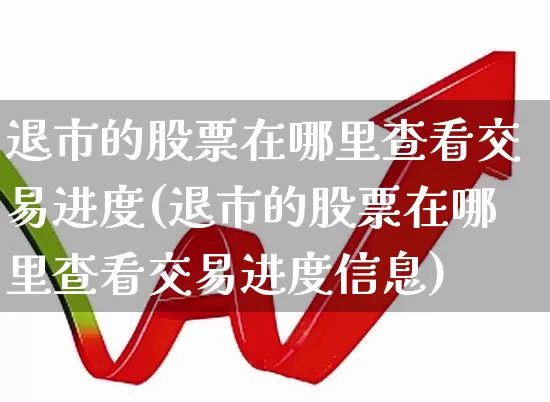 退市的股票在哪里查看交易进度(退市的股票在哪里查看交易进度信息)_https://www.wanyuyiyao.com_创业板_第1张