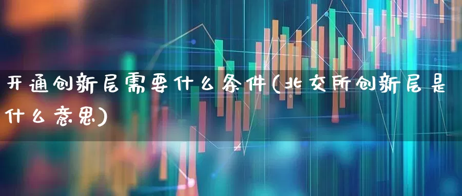 开通创新层需要什么条件(北交所创新层是什么意思)_https://www.wanyuyiyao.com_创业板_第1张