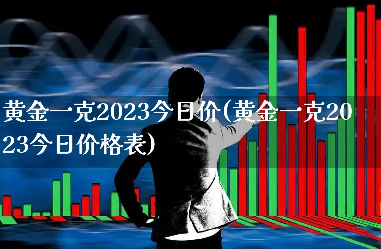 黄金一克2023今日价(黄金一克2023今日价格表)_https://www.wanyuyiyao.com_科创板_第1张