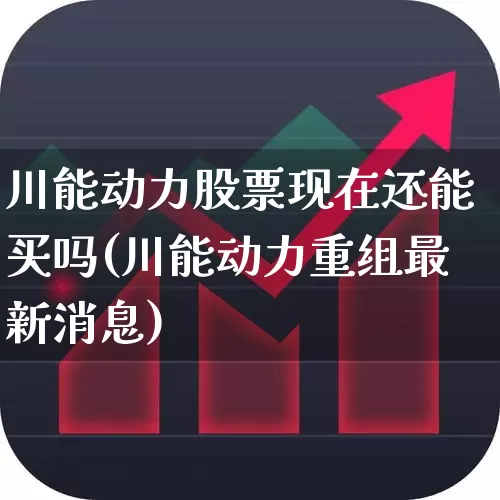 川能动力股票现在还能买吗(川能动力重组最新消息)_https://www.wanyuyiyao.com_创业板_第1张