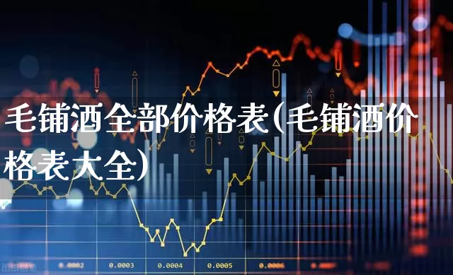 毛铺酒全部价格表(毛铺酒价格表大全)_https://www.wanyuyiyao.com_北交所_第1张