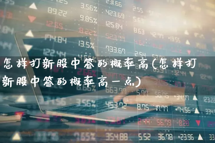 怎样打新股中签的概率高(怎样打新股中签的概率高一点)_https://www.wanyuyiyao.com_科创板_第1张