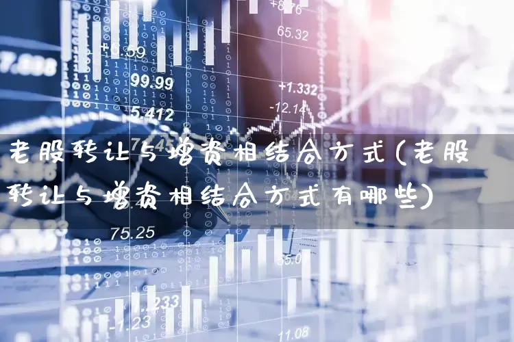 老股转让与增资相结合方式(老股转让与增资相结合方式有哪些)_https://www.wanyuyiyao.com_科创板_第1张