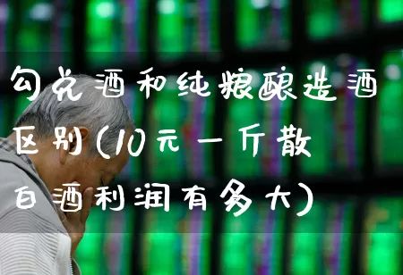 勾兑酒和纯粮酿造酒区别(10元一斤散白酒利润有多大)_https://www.wanyuyiyao.com_上交所_第1张