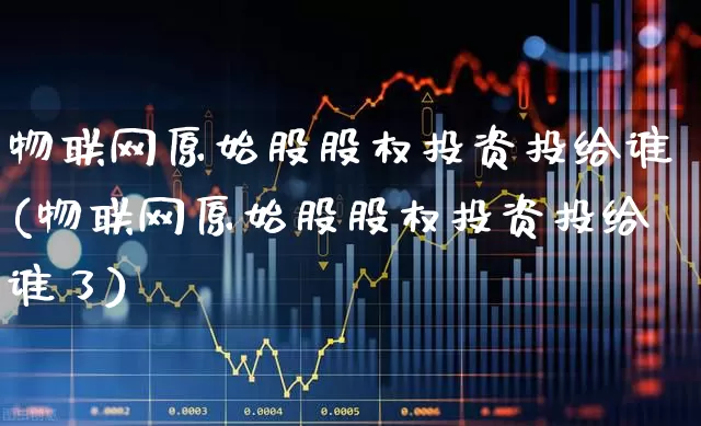 物联网原始股股权投资投给谁(物联网原始股股权投资投给谁了)_https://www.wanyuyiyao.com_创业板_第1张