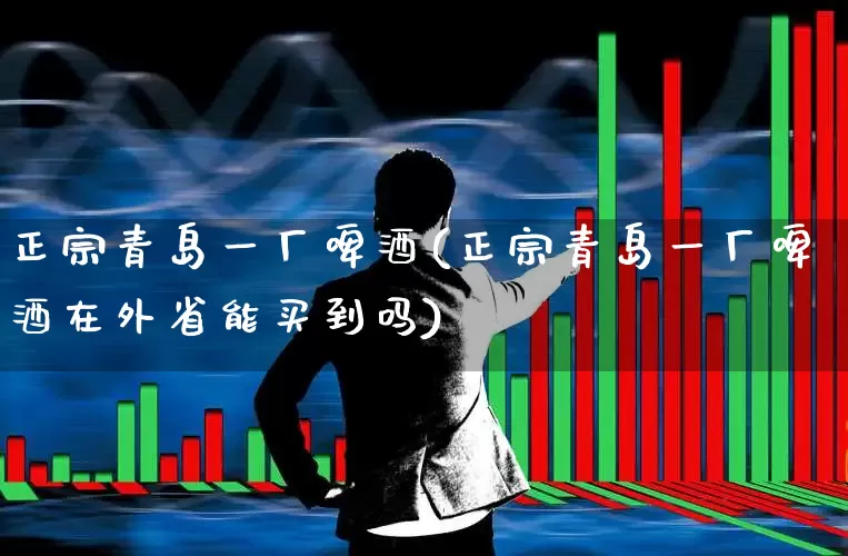 正宗青岛一厂啤酒(正宗青岛一厂啤酒在外省能买到吗)_https://www.wanyuyiyao.com_上交所_第1张