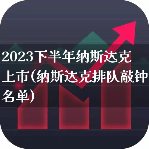 2023下半年纳斯达克上市(纳斯达克排队敲钟名单)_https://www.wanyuyiyao.com_创业板_第1张