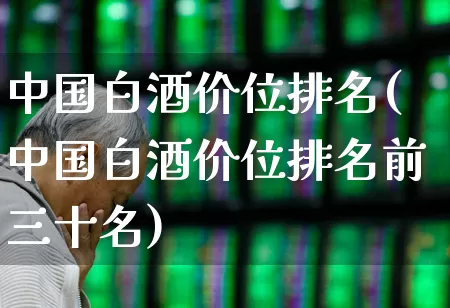 中国白酒价位排名(中国白酒价位排名前三十名)_https://www.wanyuyiyao.com_科创板_第1张