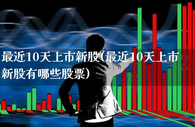 最近10天上市新股(最近10天上市新股有哪些股票)_https://www.wanyuyiyao.com_深交所_第1张