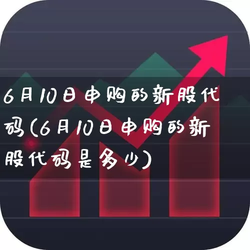 6月10日申购的新股代码(6月10日申购的新股代码是多少)_https://www.wanyuyiyao.com_科创板_第1张