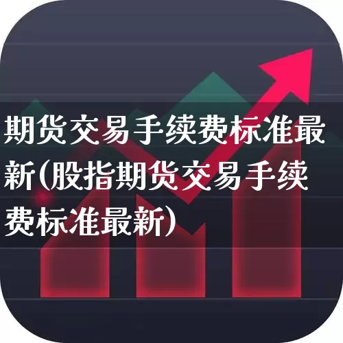 期货交易手续费标准最新(股指期货交易手续费标准最新)_https://www.wanyuyiyao.com_科创板_第1张