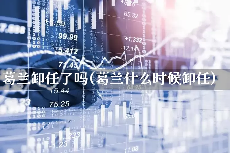 葛兰卸任了吗(葛兰什么时候卸任)_https://www.wanyuyiyao.com_上交所_第1张