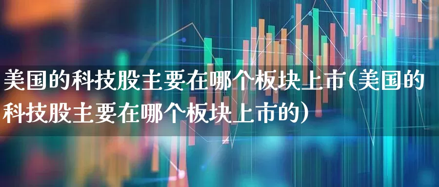 美国的科技股主要在哪个板块上市(美国的科技股主要在哪个板块上市的)_https://www.wanyuyiyao.com_上交所_第1张