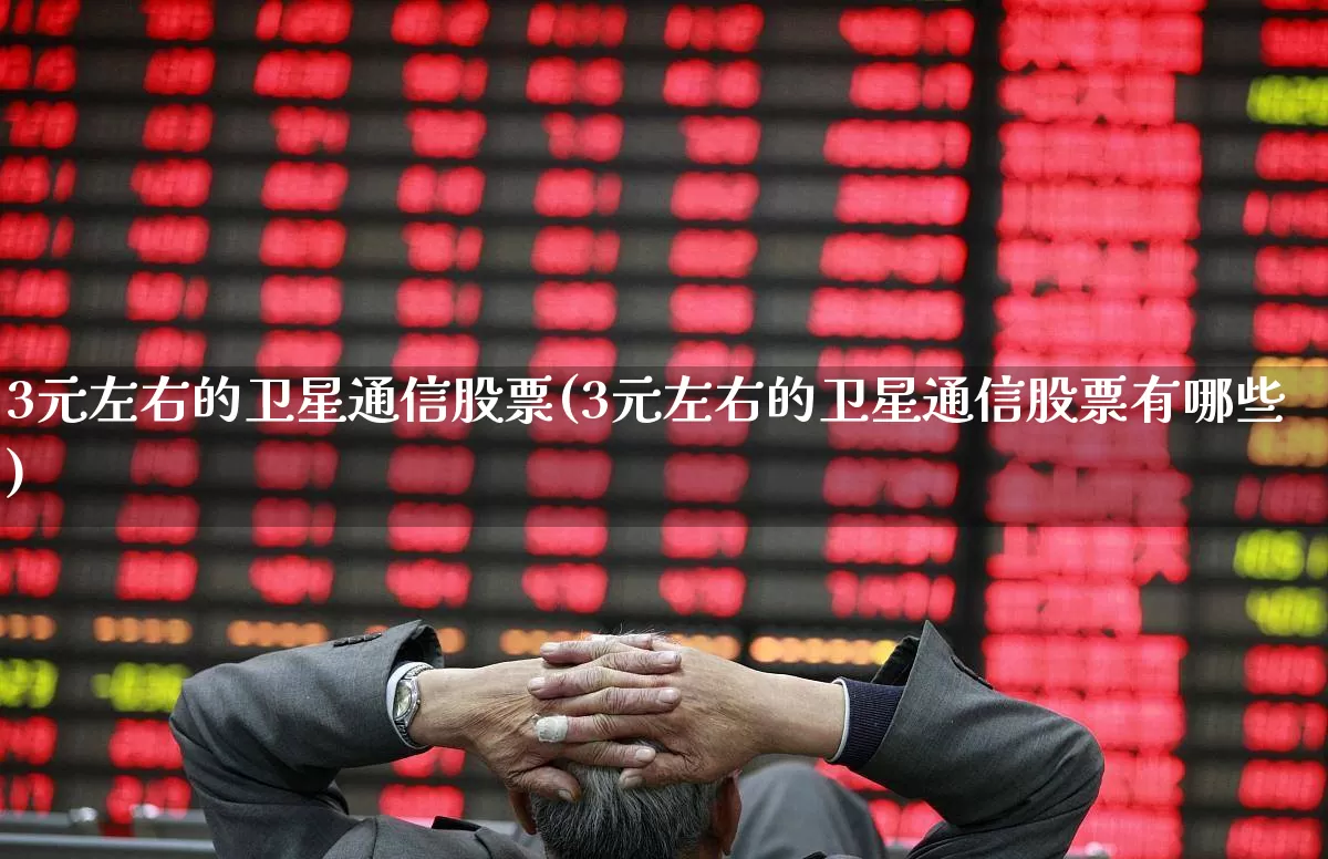 3元左右的卫星通信股票(3元左右的卫星通信股票有哪些)_https://www.wanyuyiyao.com_科创板_第1张