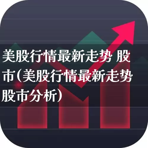 美股行情最新走势 股市(美股行情最新走势股市分析)_https://www.wanyuyiyao.com_科创板_第1张