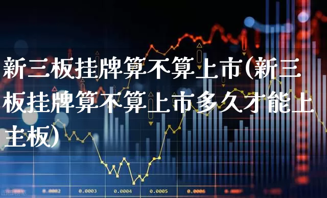 新三板挂牌算不算上市(新三板挂牌算不算上市多久才能上主板)_https://www.wanyuyiyao.com_上交所_第1张