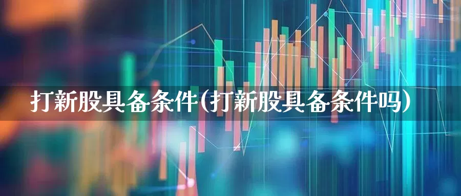 打新股具备条件(打新股具备条件吗)_https://www.wanyuyiyao.com_深交所_第1张