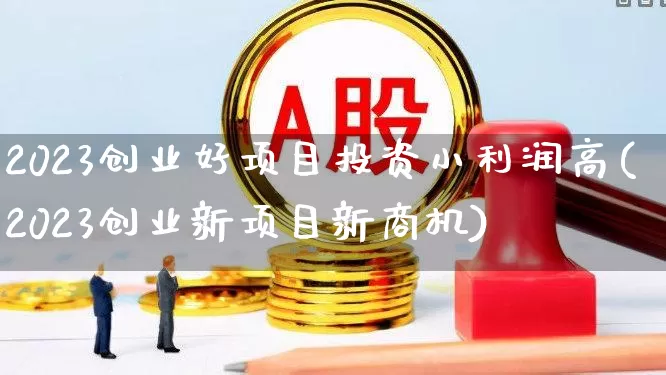 2023创业好项目投资小利润高(2023创业新项目新商机)_https://www.wanyuyiyao.com_创业板_第1张