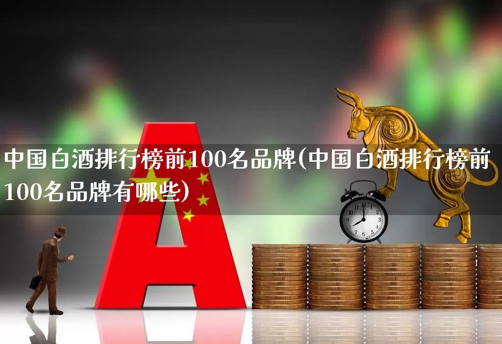 中国白酒排行榜前100名品牌(中国白酒排行榜前100名品牌有哪些)_https://www.wanyuyiyao.com_创业板_第1张