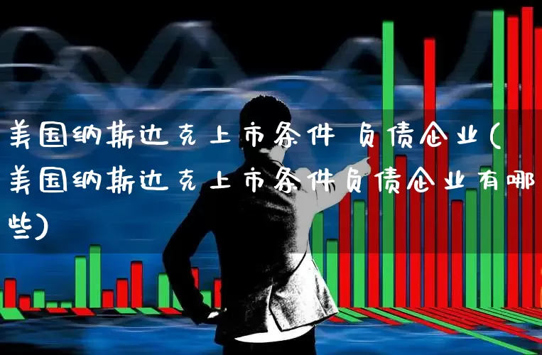 美国纳斯达克上市条件 负债企业(美国纳斯达克上市条件负债企业有哪些)_https://www.wanyuyiyao.com_科创板_第1张