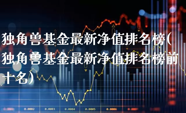 独角兽基金最新净值排名榜(独角兽基金最新净值排名榜前十名)_https://www.wanyuyiyao.com_北交所_第1张
