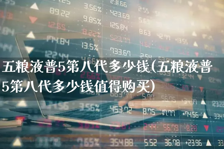 五粮液普5第八代多少钱(五粮液普5第八代多少钱值得购买)_https://www.wanyuyiyao.com_深交所_第1张
