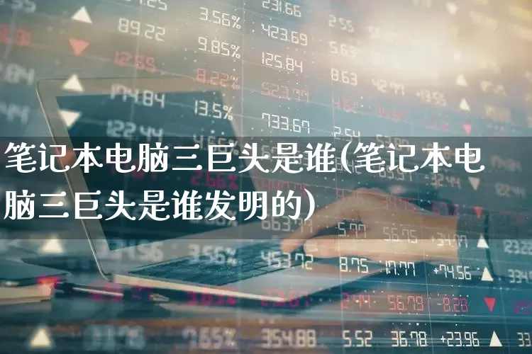 笔记本电脑三巨头是谁(笔记本电脑三巨头是谁发明的)_https://www.wanyuyiyao.com_上交所_第1张