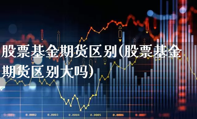 股票基金期货区别(股票基金期货区别大吗)_https://www.wanyuyiyao.com_北交所_第1张