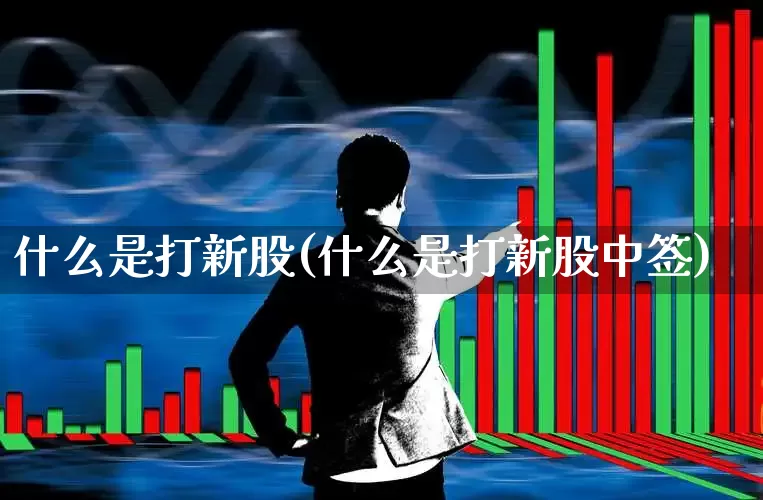 什么是打新股(什么是打新股中签)_https://www.wanyuyiyao.com_深交所_第1张