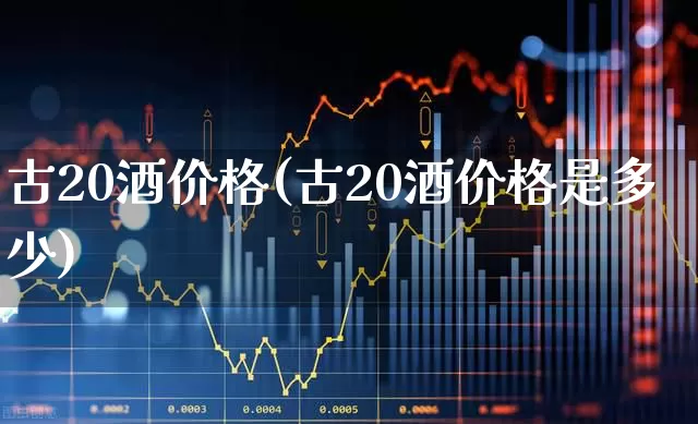 古20酒价格(古20酒价格是多少)_https://www.wanyuyiyao.com_科创板_第1张