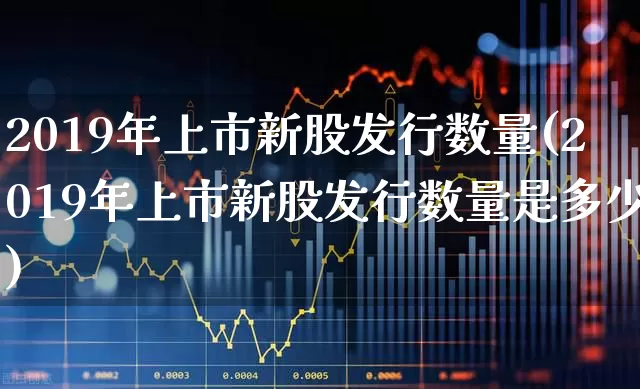 2019年上市新股发行数量(2019年上市新股发行数量是多少)_https://www.wanyuyiyao.com_创业板_第1张