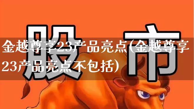 金越尊享23产品亮点(金越尊享23产品亮点不包括)_https://www.wanyuyiyao.com_上交所_第1张