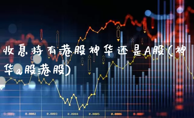 收息持有港股神华还是A股(神华a股港股)_https://www.wanyuyiyao.com_创业板_第1张