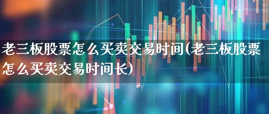 老三板股票怎么买卖交易时间(老三板股票怎么买卖交易时间长)_https://www.wanyuyiyao.com_上交所_第1张