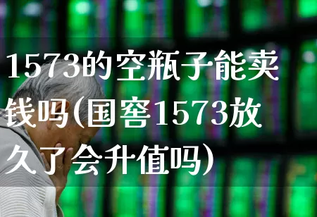 1573的空瓶子能卖钱吗(国窖1573放久了会升值吗)_https://www.wanyuyiyao.com_科创板_第1张