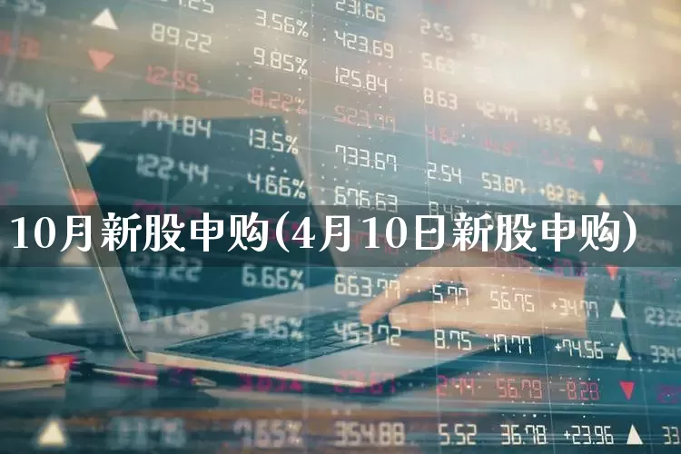 10月新股申购(4月10日新股申购)_https://www.wanyuyiyao.com_上交所_第1张