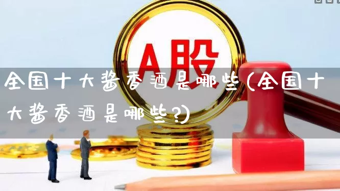 全国十大酱香酒是哪些(全国十大酱香酒是哪些?)_https://www.wanyuyiyao.com_北交所_第1张