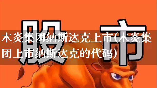 木炎集团纳斯达克上市(木炎集团上市纳斯达克的代码)_https://www.wanyuyiyao.com_上交所_第1张