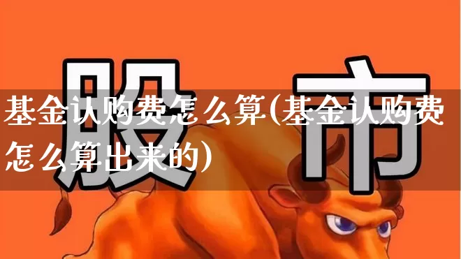 基金认购费怎么算(基金认购费怎么算出来的)_https://www.wanyuyiyao.com_北交所_第1张