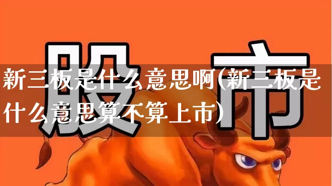新三板是什么意思啊(新三板是什么意思算不算上市)_https://www.wanyuyiyao.com_北交所_第1张