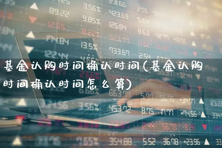 基金认购时间确认时间(基金认购时间确认时间怎么算)_https://www.wanyuyiyao.com_深交所_第1张