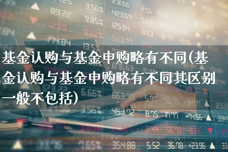 基金认购与基金申购略有不同(基金认购与基金申购略有不同其区别一般不包括)_https://www.wanyuyiyao.com_上交所_第1张