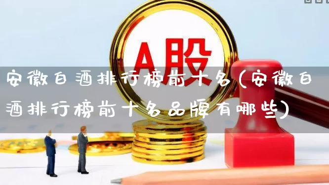 安徽白酒排行榜前十名(安徽白酒排行榜前十名品牌有哪些)_https://www.wanyuyiyao.com_创业板_第1张