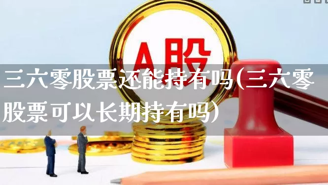 三六零股票还能持有吗(三六零股票可以长期持有吗)_https://www.wanyuyiyao.com_创业板_第1张