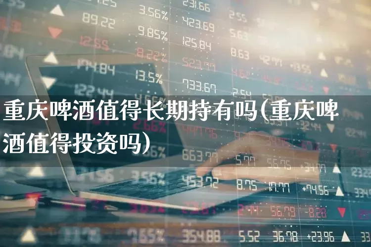 重庆啤酒值得长期持有吗(重庆啤酒值得投资吗)_https://www.wanyuyiyao.com_北交所_第1张