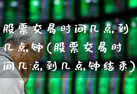 股票交易时间几点到几点钟(股票交易时间几点到几点钟结束)_https://www.wanyuyiyao.com_北交所_第1张