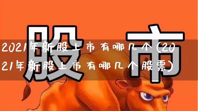 2021年新股上市有哪几个(2021年新股上市有哪几个股票)_https://www.wanyuyiyao.com_上交所_第1张
