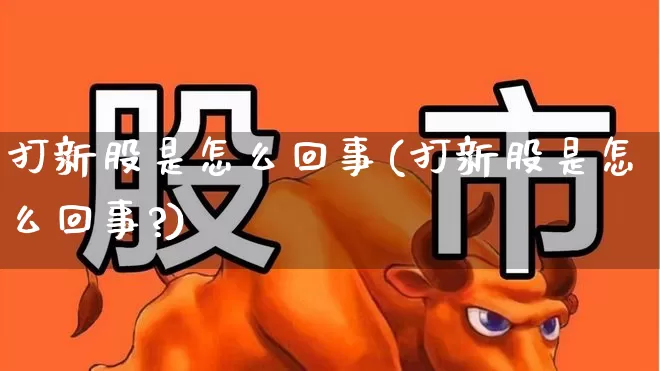 打新股是怎么回事(打新股是怎么回事?)_https://www.wanyuyiyao.com_科创板_第1张